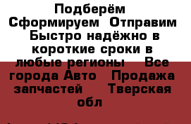 Подберём. Сформируем. Отправим. Быстро надёжно в короткие сроки в любые регионы. - Все города Авто » Продажа запчастей   . Тверская обл.